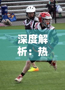 深度解析:热血篮球装备大全图鉴,挖掘篮球装备的科技含量与运动品质 深度解析:热血篮球装备大全图鉴,挖掘篮球装备的科技含量与运动品质