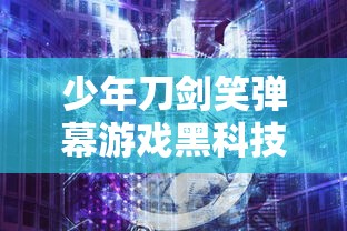 少年刀剑笑弹幕游戏黑科技：探讨下一代虚拟互动模式在游戏行业的应用趋势