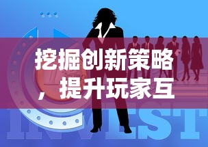挖掘创新策略,提升玩家互动体验:深度解析指尖自走棋游戏的设计与发展 挖掘创新策略,提升玩家互动体验:深度解析指尖自走棋游戏的设计与发展