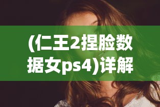 (仁王2捏脸数据女ps4)详解仁王2捏脸数据女版：角色创作技巧与实用心得分享