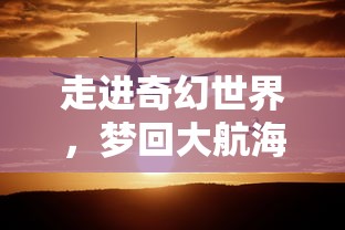 走进奇幻世界,梦回大航海船员招募:与时间对话,探索无尽的冒险之旅 走进奇幻世界,梦回大航海船员招募:与时间对话,探索无尽的冒险之旅