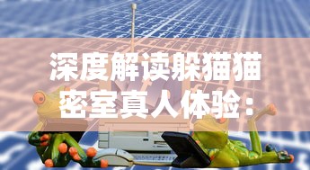 深度解读躲猫猫密室真人体验：新型互动娱乐模式的风靡全球与社会价值探析