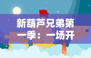 新葫芦兄弟第一季：一场开启传奇征程的全新冒险，七兄弟如何团结对抗邪恶力量？