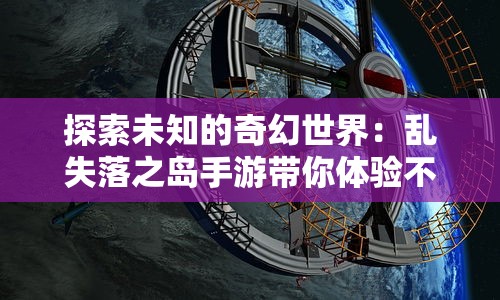 探索未知的奇幻世界：乱失落之岛手游带你体验不一样的冒险旅程