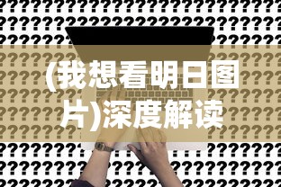 (我想看明日图片)深度解读:《我想看看明日战记》的未来主义视角与人性探索 (我想看明日图片)深度解读:《我想看看明日战记》的未来主义视角与人性探索