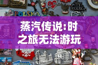 蒸汽传说:时之旅无法游玩,玩家纷纷求解决:是网络问题还是游戏本身存在缺陷? 蒸汽传说:时之旅无法游玩,玩家纷纷求解决:是网络问题还是游戏本身存在缺陷?