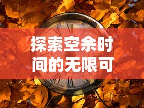 探索空余时间的无限可能:如何将悠闲的小时光游戏融入日常生活增添乐趣 探索空余时间的无限可能:如何将悠闲的小时光游戏融入日常生活增添乐趣