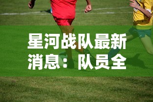 星河战队最新消息：队员全力备战，期待在即将到来的全国赛事中实现突破