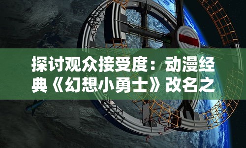 探讨观众接受度:动漫经典《幻想小勇士》改名之后的新名称及其背后的商业策略分析 探讨观众接受度:动漫经典《幻想小勇士》改名之后的新名称及其背后的商业策略分析