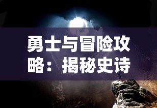 勇士与冒险攻略:揭秘史诗级冒险旅程背后的成功策略和关键角色转换 勇士与冒险攻略:揭秘史诗级冒险旅程背后的成功策略和关键角色转换