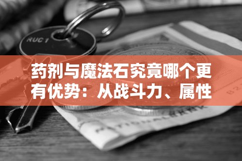 药剂与魔法石究竟哪个更有优势:从战斗力、属性提升和玩家体验三方面进行深入比较 药剂与魔法石究竟哪个更有优势:从战斗力、属性提升和玩家体验三方面进行深入比较