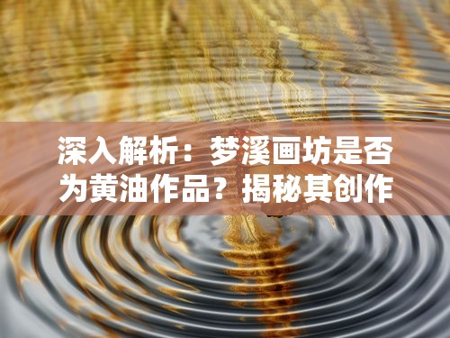 深入解析:梦溪画坊是否为黄油作品?揭秘其创作背景与艺术价值 深入解析:梦溪画坊是否为黄油作品?揭秘其创作背景与艺术价值