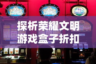 探析荣耀文明游戏盒子折扣:如何利用优惠获取最大玩家体验价值 探析荣耀文明游戏盒子折扣:如何利用优惠获取最大玩家体验价值