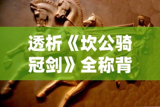 透析《坎公骑冠剑》全称背后的深层含义与其在古代文学中的独特地位 透析《坎公骑冠剑》全称背后的深层含义与其在古代文学中的独特地位