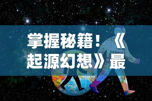 掌握秘籍！《起源幻想》最新攻略大全：职业选择、技能搭配与副本挑战全面解读