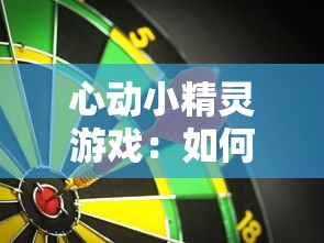 心动小精灵游戏:如何利用策略和技巧,打造属于自己的完美冒险世界? 心动小精灵游戏:如何利用策略和技巧,打造属于自己的完美冒险世界?