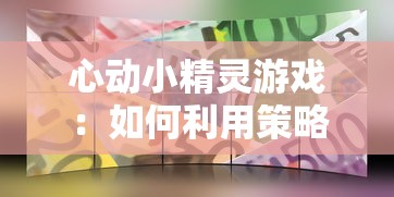 心动小精灵游戏:如何利用策略和技巧,打造属于自己的完美冒险世界? 心动小精灵游戏:如何利用策略和技巧,打造属于自己的完美冒险世界?