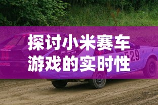 探讨小米赛车游戏的实时性:当前的玩家状况和新鲜度如何保持? 探讨小米赛车游戏的实时性:当前的玩家状况和新鲜度如何保持?