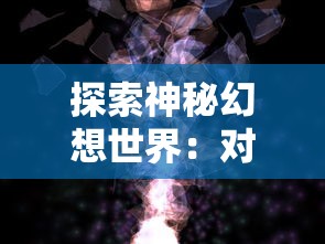 探索神秘幻想世界：对《诺亚幻想》游戏玩法、角色设定及背景故事的深度剖析——诺亚幻想wiki全方位解读