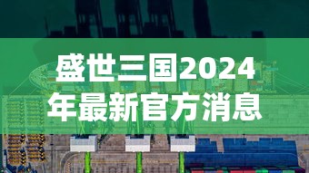 盛世三国2024年最新官方消息发布:全新英雄系统上线,提高战斗策略体验,玩家可全方位布局军队 盛世三国2024年最新官方消息发布:全新英雄系统上线,提高战斗策略体验,玩家可全方位布局军队