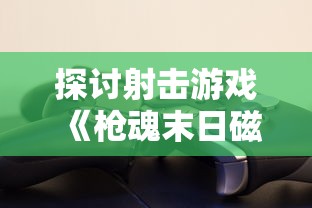 探讨射击游戏《枪魂末日磁暴》的耐玩程度:玩家能否在2023游戏市场中继续受欢迎? 探讨射击游戏《枪魂末日磁暴》的耐玩程度:玩家能否在2023游戏市场中继续受欢迎?