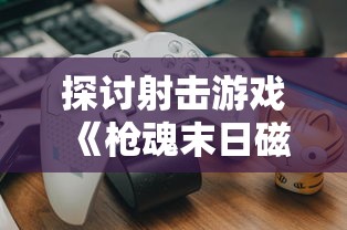 探讨射击游戏《枪魂末日磁暴》的耐玩程度:玩家能否在2023游戏市场中继续受欢迎? 探讨射击游戏《枪魂末日磁暴》的耐玩程度:玩家能否在2023游戏市场中继续受欢迎?