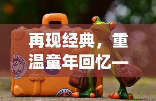 再现经典，重温童年回忆——FC梦幻岛经典游戏站为玩家打造nostalgic游乐场景