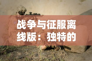 战争与征服离线版:独特的军事策略玩法引领未来战争游戏新模式的独立研发 战争与征服离线版:独特的军事策略玩法引领未来战争游戏新模式的独立研发
