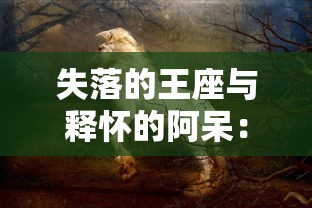 失落的王座与释怀的阿呆:对比中世纪权力斗争与个人情感解脱的文化解读 失落的王座与释怀的阿呆:对比中世纪权力斗争与个人情感解脱的文化解读