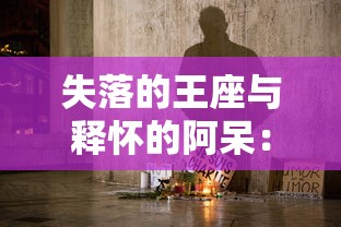 失落的王座与释怀的阿呆:对比中世纪权力斗争与个人情感解脱的文化解读 失落的王座与释怀的阿呆:对比中世纪权力斗争与个人情感解脱的文化解读
