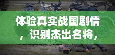 体验真实战国剧情,识别杰出名将,起凡名将录手游揭秘历史战役背后的英雄智谋 体验真实战国剧情,识别杰出名将,起凡名将录手游揭秘历史战役背后的英雄智谋