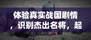 体验真实战国剧情,识别杰出名将,起凡名将录手游揭秘历史战役背后的英雄智谋 体验真实战国剧情,识别杰出名将,起凡名将录手游揭秘历史战役背后的英雄智谋