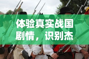 体验真实战国剧情,识别杰出名将,起凡名将录手游揭秘历史战役背后的英雄智谋 体验真实战国剧情,识别杰出名将,起凡名将录手游揭秘历史战役背后的英雄智谋