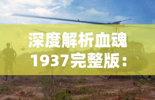 深度解析血魂1937完整版:抗日战争的血与泪,全面展示中国人民的抗战精神和民族魄力 深度解析血魂1937完整版:抗日战争的血与泪,全面展示中国人民的抗战精神和民族魄力