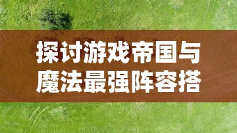 探讨游戏帝国与魔法最强阵容搭配:以有效资源利用与实力兼备为关键要点 探讨游戏帝国与魔法最强阵容搭配:以有效资源利用与实力兼备为关键要点
