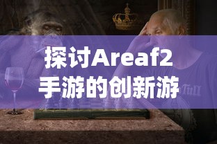 探讨Areaf2手游的创新游戏设计与玩家体验感受:挑战传统游戏疆界的新一代移动游戏 探讨Areaf2手游的创新游戏设计与玩家体验感受:挑战传统游戏疆界的新一代移动游戏