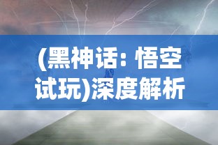 (黑神话: 悟空试玩)深度解析:黑神话悟空手机版带来的全新游戏体验与技术突破 (黑神话: 悟空试玩)深度解析:黑神话悟空手机版带来的全新游戏体验与技术突破
