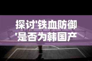 探讨'铁血防御'是否为韩国产游戏:全面解析游戏背景及发展历程 探讨'铁血防御'是否为韩国产游戏:全面解析游戏背景及发展历程