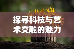 探寻科技与艺术交融的魅力:深度解析'花争及静'为中心创作的公司——山心之月 探寻科技与艺术交融的魅力:深度解析'花争及静'为中心创作的公司——山心之月