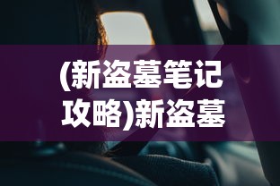 (新盗墓笔记 攻略)新盗墓笔记攻略:深度剖析探险技巧与神秘古墓解密心得 (新盗墓笔记 攻略)新盗墓笔记攻略:深度剖析探险技巧与神秘古墓解密心得