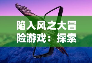 陷入风之大冒险游戏:探索世界的秘密与魅力,开启春风十里,不如你的奇幻旅程 陷入风之大冒险游戏:探索世界的秘密与魅力,开启春风十里,不如你的奇幻旅程