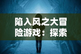 陷入风之大冒险游戏:探索世界的秘密与魅力,开启春风十里,不如你的奇幻旅程 陷入风之大冒险游戏:探索世界的秘密与魅力,开启春风十里,不如你的奇幻旅程