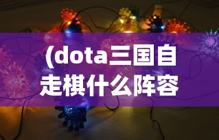 (dota三国自走棋什么阵容强)探索DOTA2三国自走棋:技巧分享与战略布局提升游戏胜率的研究 (dota三国自走棋什么阵容强)探索DOTA2三国自走棋:技巧分享与战略布局提升游戏胜率的研究