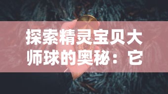 探索精灵宝贝大师球的奥秘:它到底有什么用途和在精灵宝贝世界中的重要性 探索精灵宝贝大师球的奥秘:它到底有什么用途和在精灵宝贝世界中的重要性
