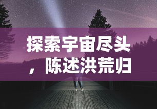 探索宇宙尽头,陈述洪荒归零的神秘奇妙——免广告完整解读深邃科幻世界 探索宇宙尽头,陈述洪荒归零的神秘奇妙——免广告完整解读深邃科幻世界