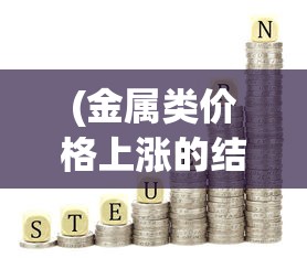 (金属类价格上涨的结果)探讨金属狂潮价格:不断上涨的金属市场,你了解多少? (金属类价格上涨的结果)探讨金属狂潮价格:不断上涨的金属市场,你了解多少?