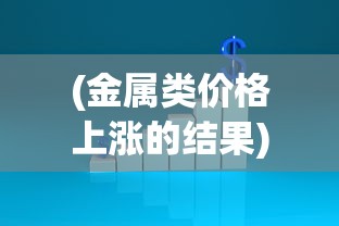 (金属类价格上涨的结果)探讨金属狂潮价格:不断上涨的金属市场,你了解多少? (金属类价格上涨的结果)探讨金属狂潮价格:不断上涨的金属市场,你了解多少?