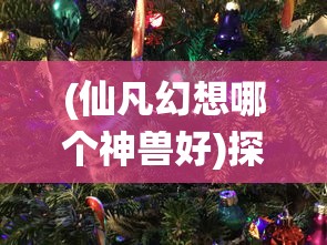 (仙凡幻想哪个神兽好)探秘幻想大陆:详解《仙凡幻想》85级宠物图鉴与战斗力提升策略 (仙凡幻想哪个神兽好)探秘幻想大陆:详解《仙凡幻想》85级宠物图鉴与战斗力提升策略