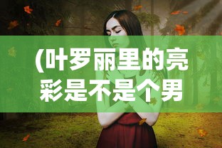 (叶罗丽里的亮彩是不是个男的)探索叶罗丽亮彩背后的秘密：她是否真的是一位来自星辰的公主?