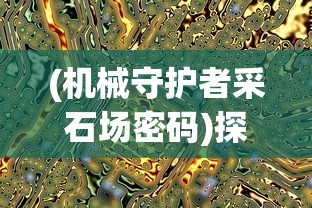 (机械守护者采石场密码)探秘科技世界:《机械守护者》全面攻略解读和核心要点分析 (机械守护者采石场密码)探秘科技世界:《机械守护者》全面攻略解读和核心要点分析